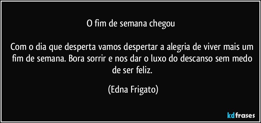 O fim de semana chegou ☺

Com o dia que desperta vamos despertar a alegria de viver mais um fim de semana. Bora sorrir e nos dar o luxo do descanso sem medo de ser feliz. (Edna Frigato)