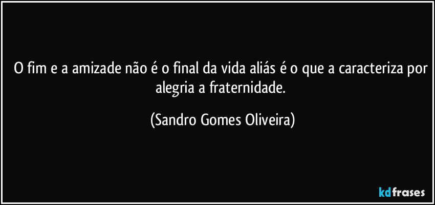O fim e a amizade não é o final da vida aliás é o que a caracteriza por alegria a fraternidade. (Sandro Gomes Oliveira)