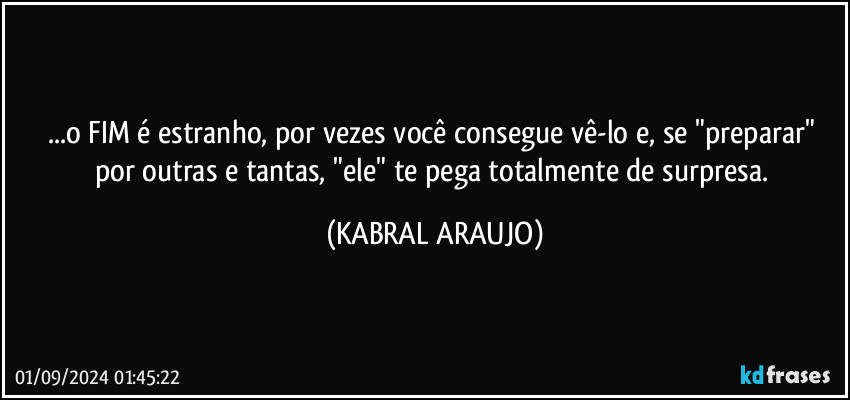 ...o FIM é estranho, por vezes você consegue vê-lo e, se "preparar" por outras e tantas, "ele" te pega totalmente de surpresa. (KABRAL ARAUJO)