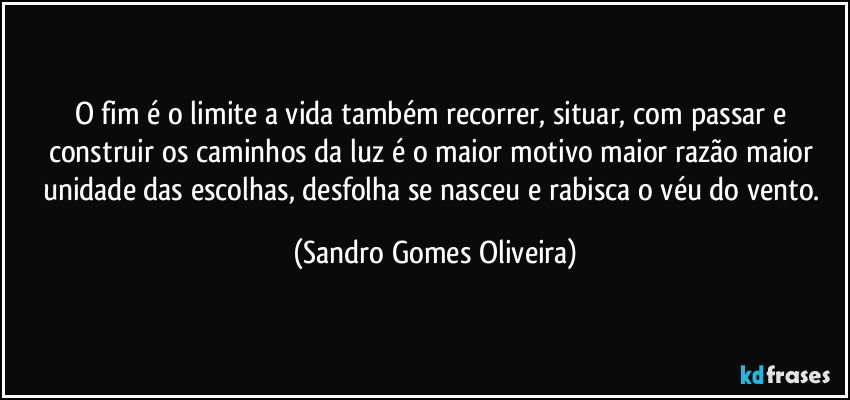 O fim é o limite a vida também recorrer, situar, com passar e construir os caminhos da luz é o maior motivo maior razão maior unidade das escolhas, desfolha se nasceu e rabisca o véu do vento. (Sandro Gomes Oliveira)