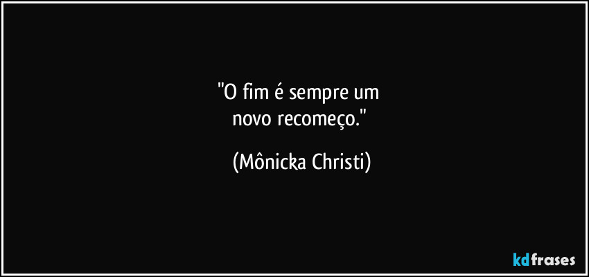 "O fim é sempre um 
novo recomeço." (Mônicka Christi)