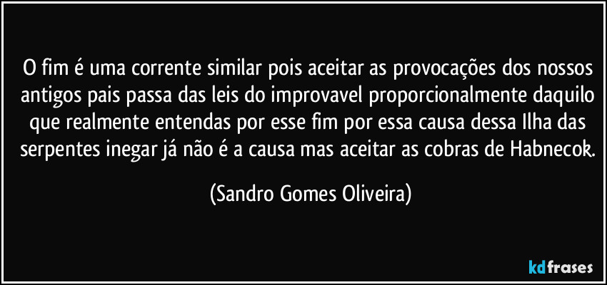 O fim é uma corrente similar pois aceitar as provocações dos nossos antigos pais passa das leis do improvavel proporcionalmente daquilo que realmente entendas por esse fim por essa causa dessa Ilha das serpentes inegar já não é a causa mas aceitar as cobras de Habnecok. (Sandro Gomes Oliveira)