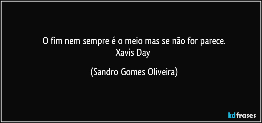 O fim nem sempre é o meio mas se não for parece.
Xavis Day (Sandro Gomes Oliveira)