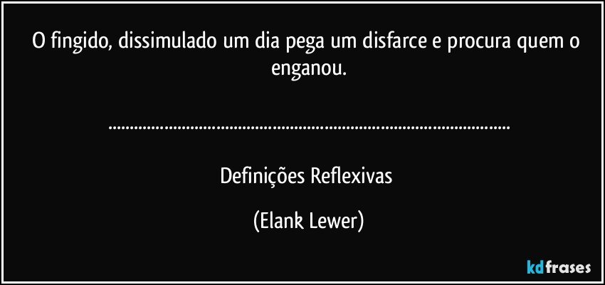 O fingido, dissimulado um dia pega um disfarce e procura quem o enganou.

......

Definições Reflexivas (Elank Lewer)