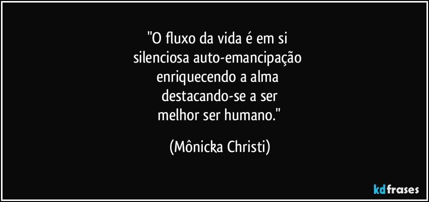 "O fluxo da vida é em si 
silenciosa auto-emancipação 
enriquecendo a alma 
destacando-se a ser
 melhor ser humano." (Mônicka Christi)