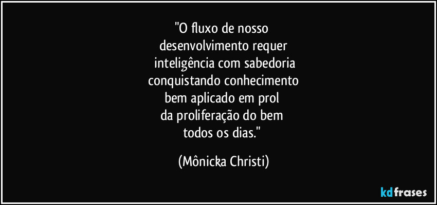 "O fluxo de nosso 
desenvolvimento requer
 inteligência com sabedoria
 conquistando conhecimento 
bem aplicado em prol 
da proliferação do bem 
todos os dias." (Mônicka Christi)