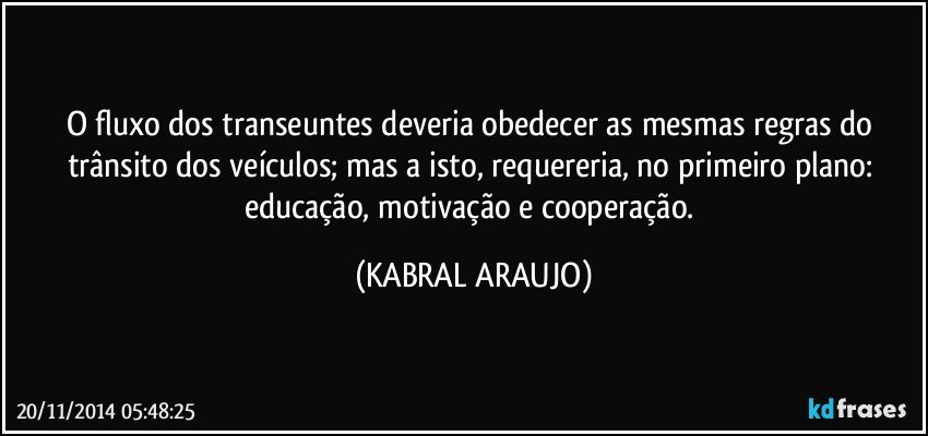 O fluxo dos transeuntes deveria obedecer as mesmas regras do trânsito dos veículos; mas a isto, requereria,  no primeiro plano: educação, motivação e cooperação. (KABRAL ARAUJO)