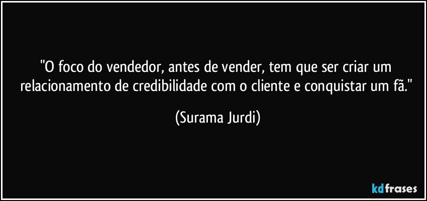 "O foco do vendedor, antes de vender, tem que ser criar um relacionamento de credibilidade com o cliente e conquistar um fã." (Surama Jurdi)