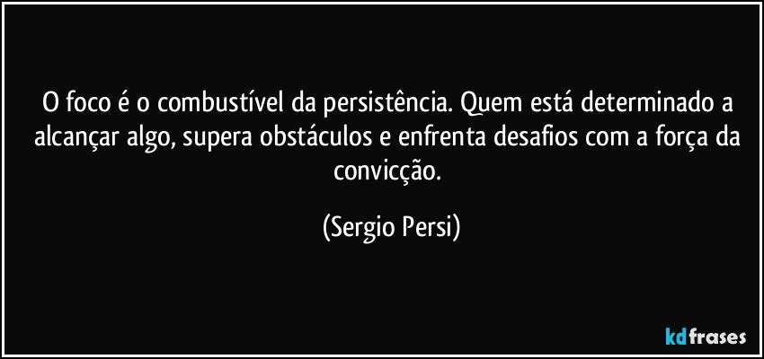 O foco é o combustível da persistência. Quem está determinado a alcançar algo, supera obstáculos e enfrenta desafios com a força da convicção. (Sergio Persi)