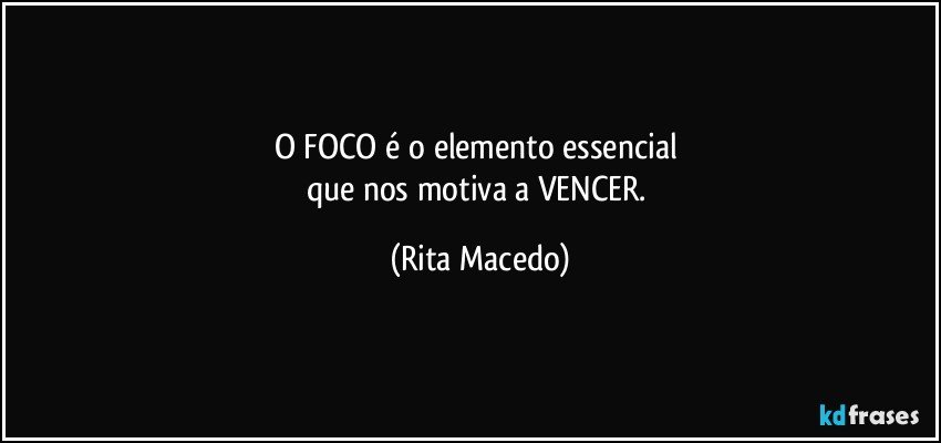O FOCO é o  elemento essencial 
que nos motiva a VENCER. (Rita Macedo)