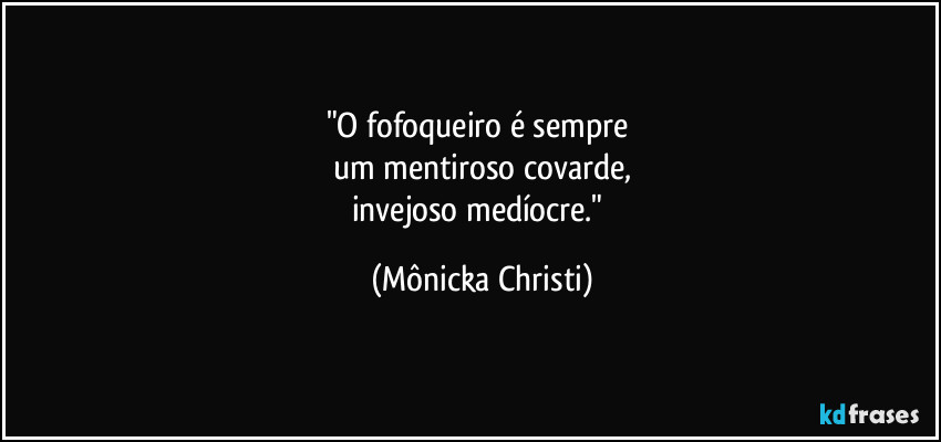 "O fofoqueiro é sempre 
um mentiroso covarde,
invejoso medíocre." (Mônicka Christi)
