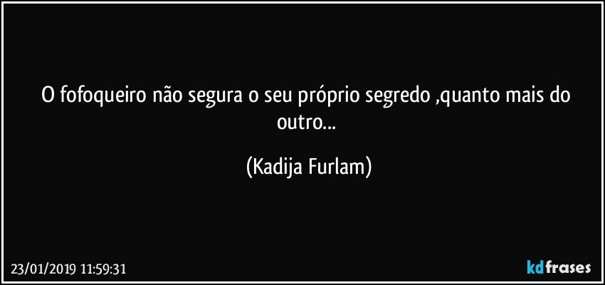 O fofoqueiro  não  segura o seu próprio  segredo ,quanto mais do outro... (Kadija Furlam)