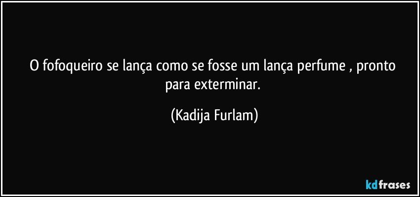 O fofoqueiro se lança  como se fosse um lança   perfume , pronto para exterminar. (Kadija Furlam)