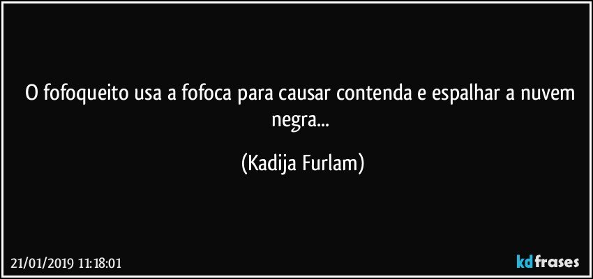 O fofoqueito usa a fofoca   para causar contenda  e espalhar a nuvem negra... (Kadija Furlam)