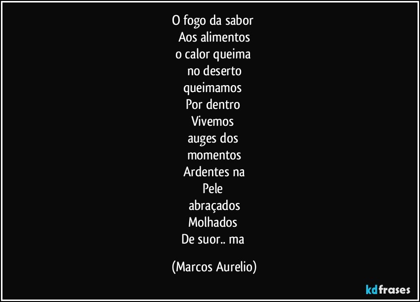 O fogo da sabor  
Aos alimentos
o calor queima 
no deserto
queimamos 
Por  dentro 
Vivemos  
auges dos 
momentos
Ardentes na
Pele  
abraçados
Molhados 
De suor.. ma (Marcos Aurelio)