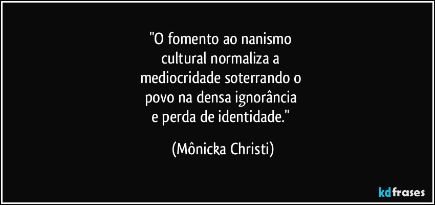 "O fomento ao nanismo 
cultural normaliza a 
mediocridade soterrando o 
povo na densa ignorância 
e perda de identidade." (Mônicka Christi)