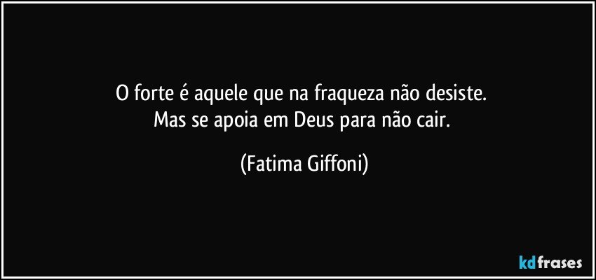 O forte é aquele que na fraqueza não desiste. 
Mas se apoia em Deus para não cair. (Fatima Giffoni)