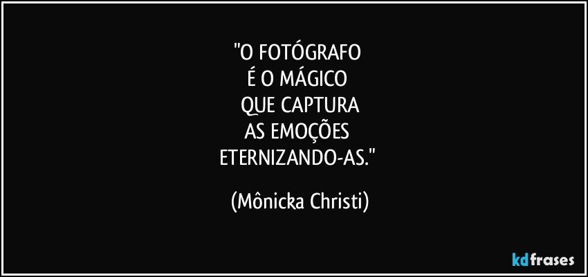 "O FOTÓGRAFO 
É O MÁGICO 
QUE  CAPTURA
AS EMOÇÕES 
ETERNIZANDO-AS." (Mônicka Christi)