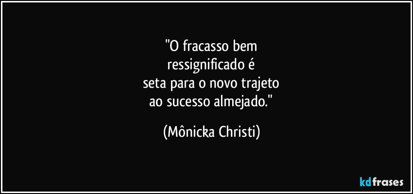 "O fracasso bem
ressignificado é
seta para o novo trajeto
ao sucesso almejado." (Mônicka Christi)