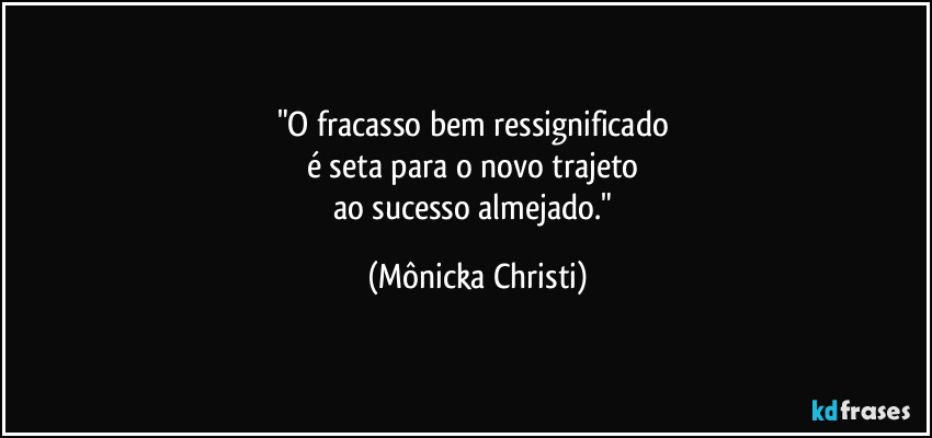 "O fracasso bem ressignificado 
é seta para o novo trajeto 
ao sucesso almejado." (Mônicka Christi)