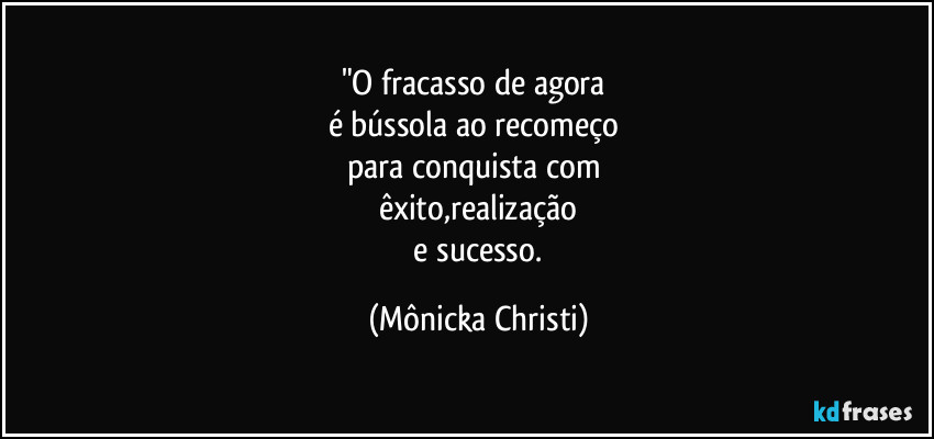"O fracasso de agora 
é bússola ao recomeço 
para conquista com 
êxito,realização
  e sucesso. (Mônicka Christi)