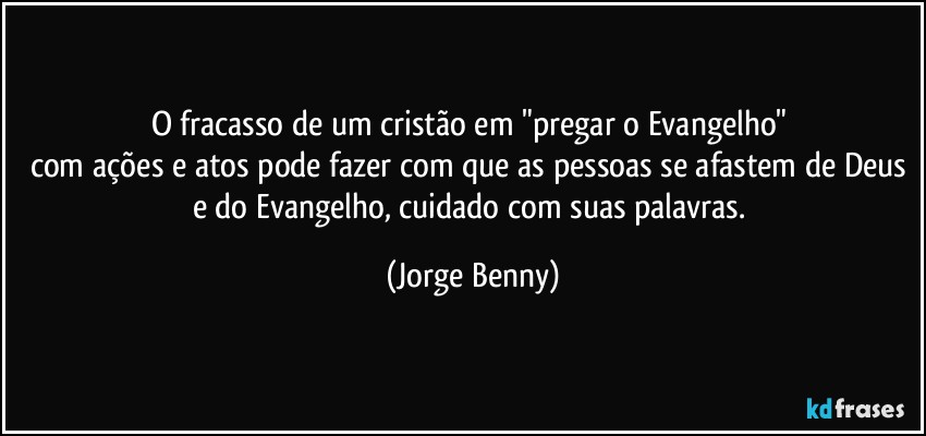 O fracasso de um cristão em "pregar o Evangelho" 
com ações e atos pode fazer com que as pessoas se afastem de Deus e do Evangelho, cuidado com suas palavras. (Jorge Benny)