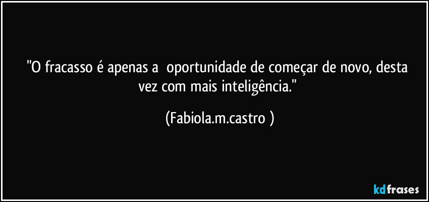 "O fracasso é apenas a     oportunidade de começar de novo, desta vez com mais inteligência." (Fabiola.m.castro )