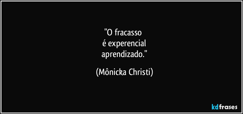 "O fracasso
é experencial
aprendizado." (Mônicka Christi)
