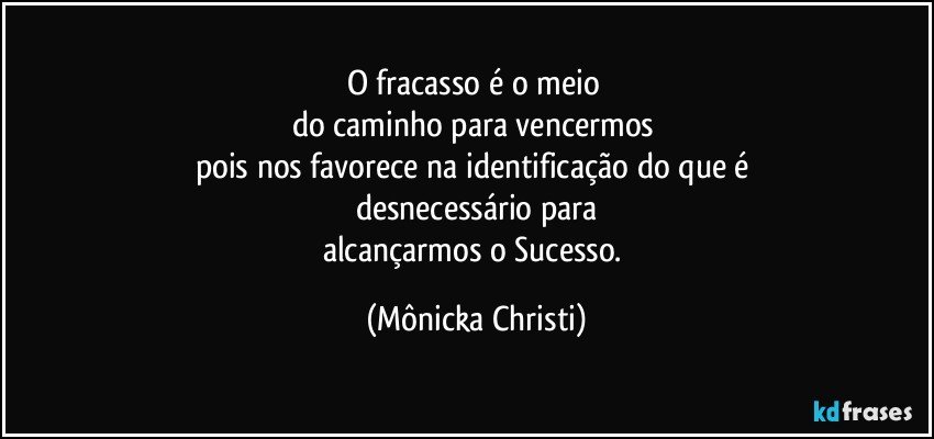 O fracasso é o meio 
do caminho para vencermos 
pois nos favorece na identificação do que é 
desnecessário para
alcançarmos o Sucesso. (Mônicka Christi)