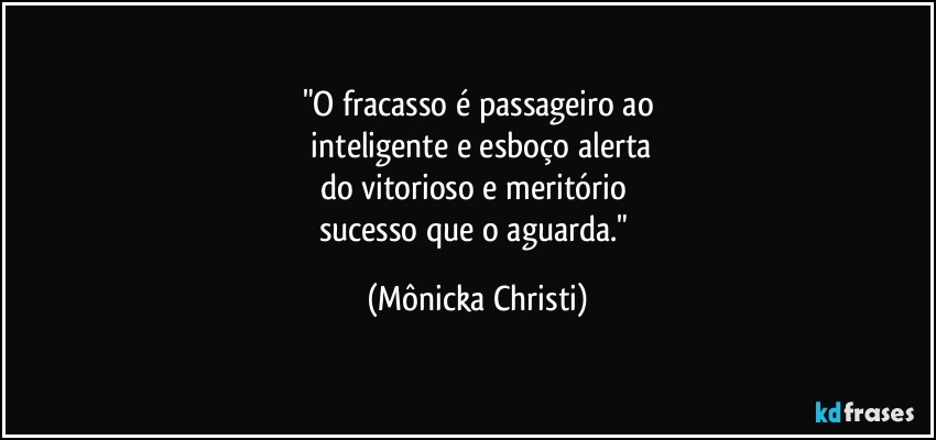 "O fracasso é passageiro ao
 inteligente e esboço alerta
do vitorioso e meritório 
sucesso que o aguarda." (Mônicka Christi)