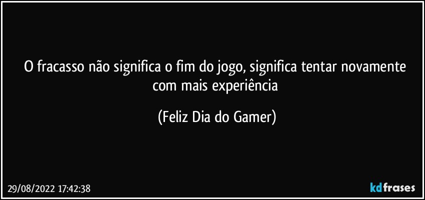 O fracasso não significa o fim do jogo, significa tentar novamente com mais experiência (Feliz Dia do Gamer)