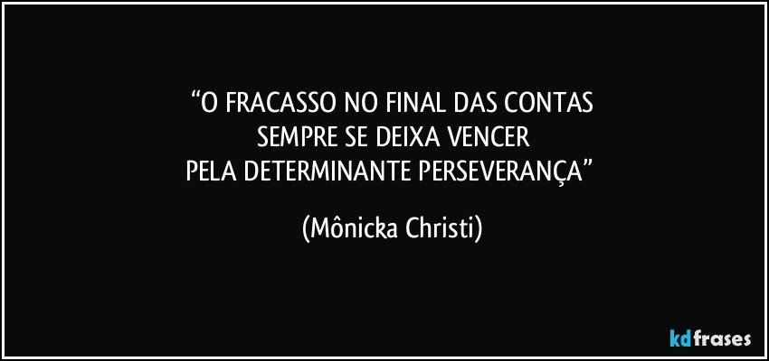 “O FRACASSO NO FINAL DAS CONTAS
SEMPRE SE DEIXA VENCER
PELA DETERMINANTE PERSEVERANÇA” (Mônicka Christi)