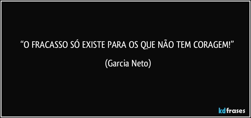 “O FRACASSO SÓ EXISTE PARA OS QUE NÃO TEM CORAGEM!” (Garcia Neto)