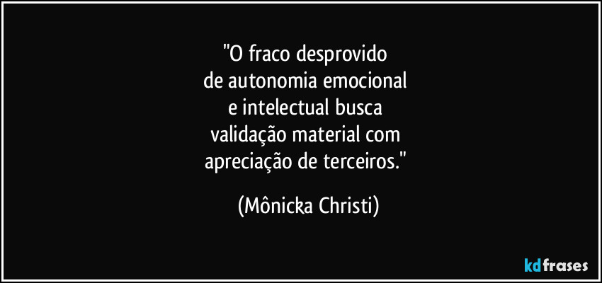 "O fraco desprovido 
de autonomia emocional 
e intelectual busca 
validação material com 
apreciação de terceiros." (Mônicka Christi)
