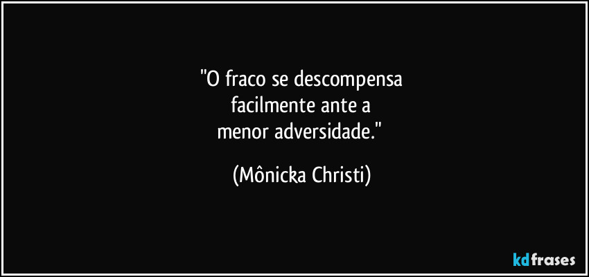"O fraco se descompensa
 facilmente ante a 
menor adversidade." (Mônicka Christi)