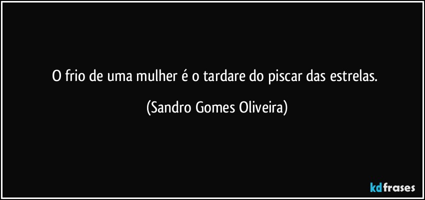 O frio de uma mulher é o tardare do piscar das estrelas. (Sandro Gomes Oliveira)