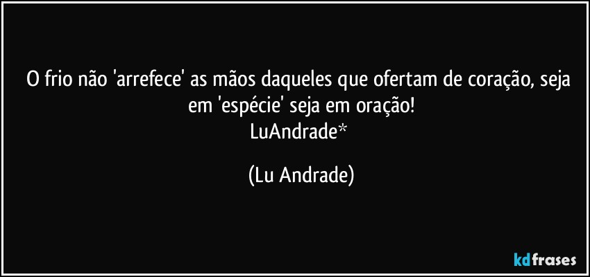 O frio não 'arrefece' as mãos daqueles que ofertam de coração, seja em 'espécie' seja em oração!
LuAndrade* (Lu Andrade)