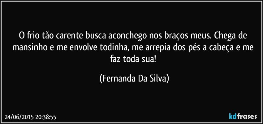 O frio tão carente busca aconchego nos braços meus. Chega de mansinho e me envolve todinha, me arrepia dos pés a cabeça e me faz toda sua! (Fernanda Da Silva)