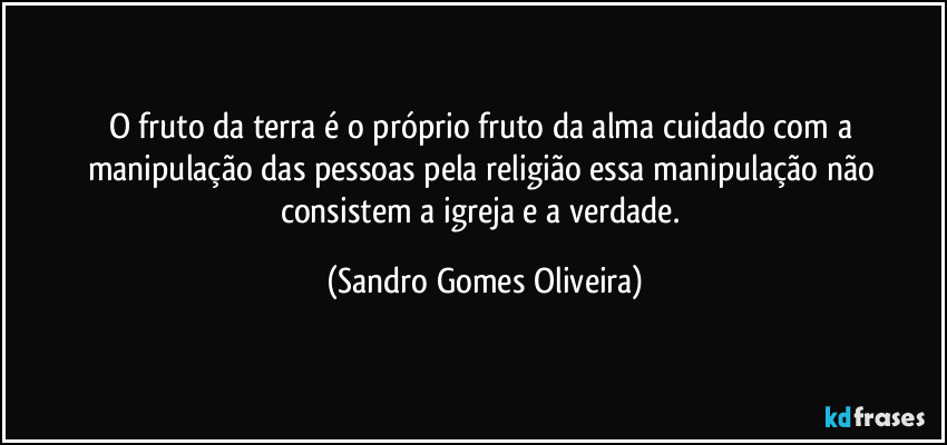 O fruto da terra é o próprio fruto da alma cuidado com a manipulação das pessoas pela religião essa manipulação não consistem a igreja e a verdade. (Sandro Gomes Oliveira)