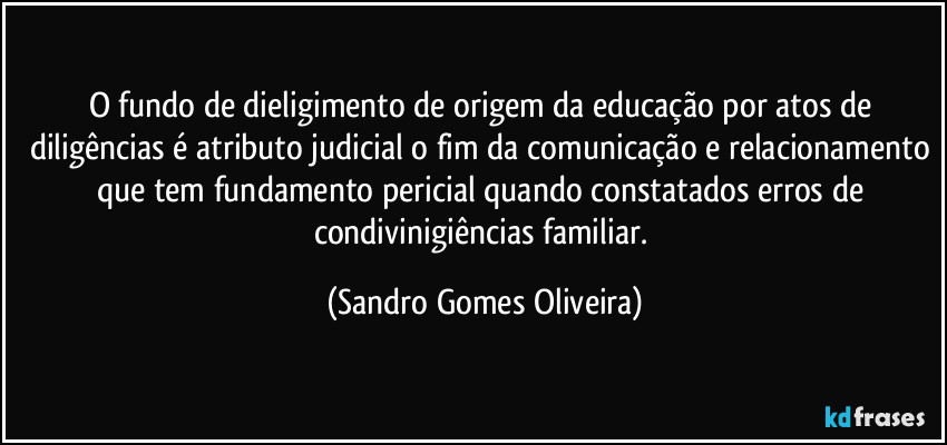 O fundo de dieligimento de origem da educação por atos de diligências é atributo judicial o fim da comunicação e relacionamento que tem fundamento pericial quando constatados erros de condivinigiências familiar. (Sandro Gomes Oliveira)