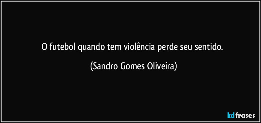 O futebol quando tem violência perde seu sentido. (Sandro Gomes Oliveira)