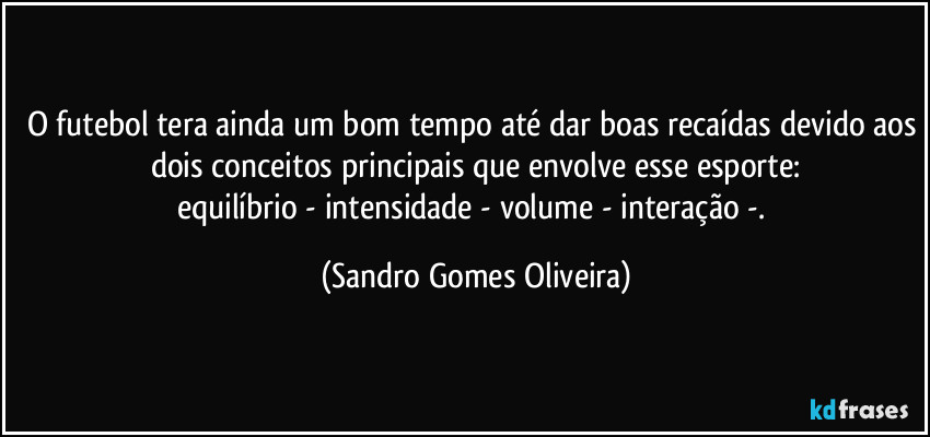 O futebol tera ainda um bom tempo até dar boas recaídas devido aos dois conceitos principais que envolve esse esporte:
equilíbrio - intensidade - volume  - interação -. (Sandro Gomes Oliveira)