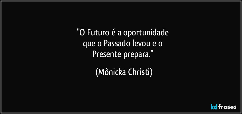 "O Futuro é a oportunidade 
que o Passado levou e o 
Presente prepara." (Mônicka Christi)