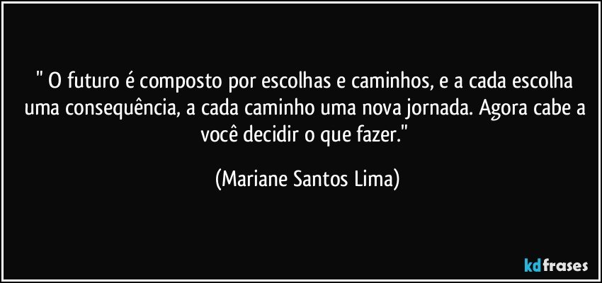 " O futuro é composto por escolhas e caminhos, e a cada escolha uma consequência, a cada caminho uma nova jornada. Agora cabe a você decidir o que fazer." (Mariane Santos Lima)