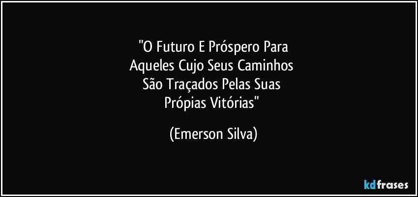 "O Futuro E Próspero Para
Aqueles Cujo Seus Caminhos 
São Traçados Pelas Suas 
Própias Vitórias" (Emerson Silva)
