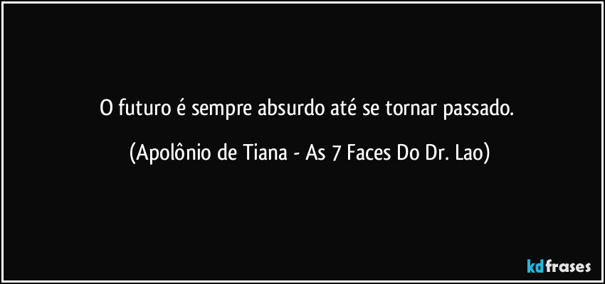 O futuro é sempre absurdo até se tornar passado. (Apolônio de Tiana - As 7 Faces Do Dr. Lao)