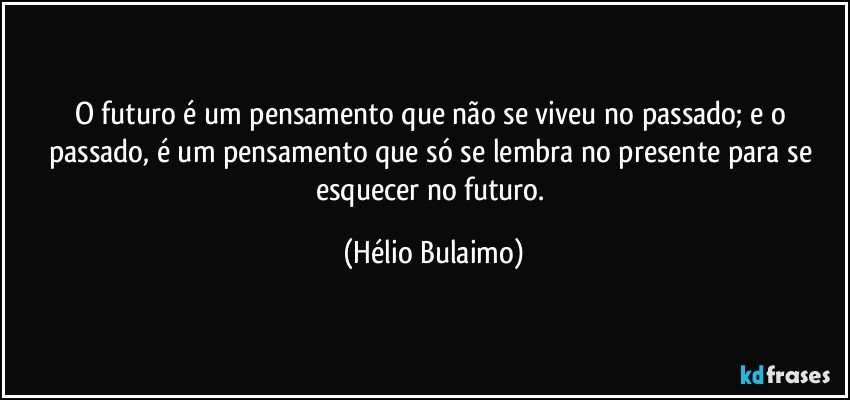 O futuro é um pensamento que não se viveu no passado; e o passado, é um pensamento que só se lembra no presente para se esquecer no futuro. (Hélio Bulaimo)