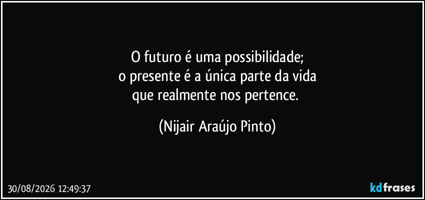 O futuro é uma possibilidade;
o presente é a única parte da vida
que realmente nos pertence. (Nijair Araújo Pinto)