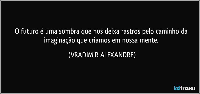 O futuro é uma sombra que nos deixa rastros pelo caminho da imaginação que criamos em nossa mente. (VRADIMIR ALEXANDRE)