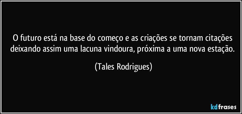 O futuro está na base do começo e as criações se tornam citações deixando assim uma lacuna vindoura, próxima a uma nova estação. (Tales Rodrigues)